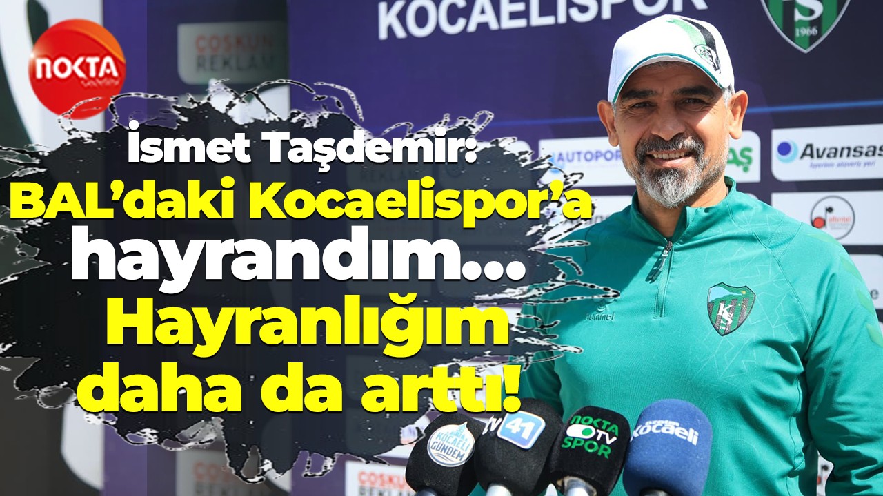 İsmet Taşdemir: BAL’daki Kocaelispor’a hayrandım… Hayranlığım daha da arttı!