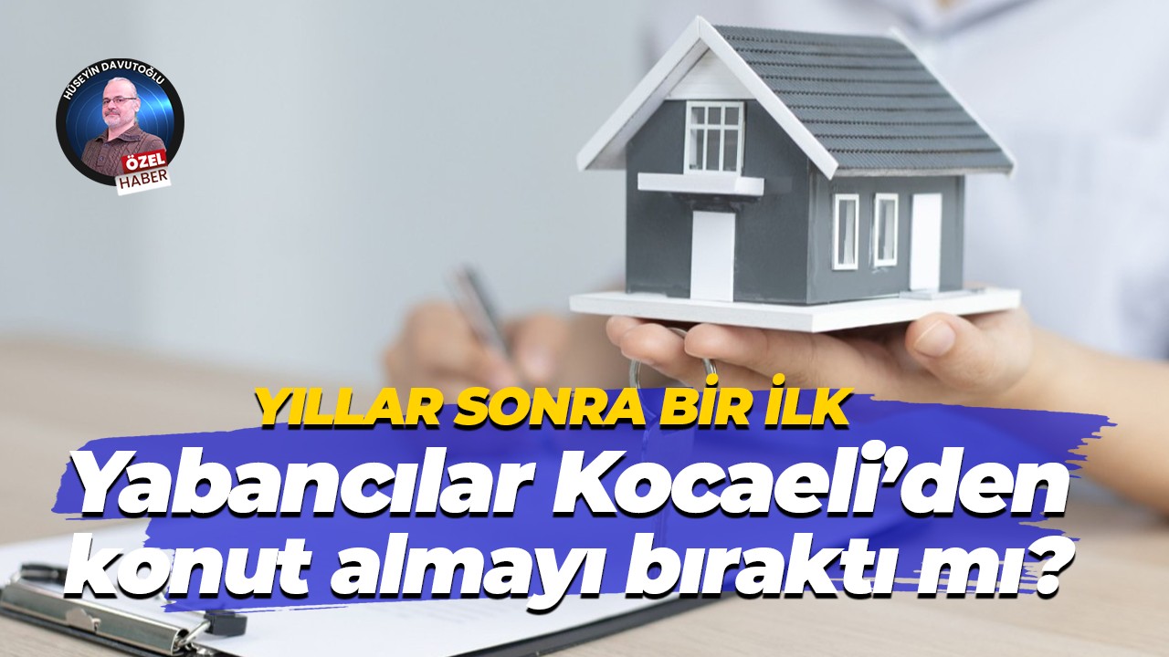 Yıllar sonra bir ilk… Yabancılar Kocaeli’den konut almayı bıraktı mı?