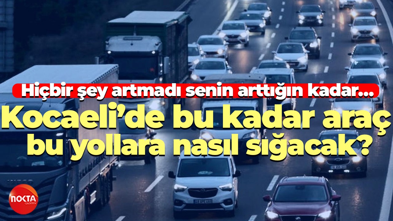Hiçbir şey artmadı senin arttığın kadar… Kocaeli’de bu kadar araç bu yollara nasıl sığacak?