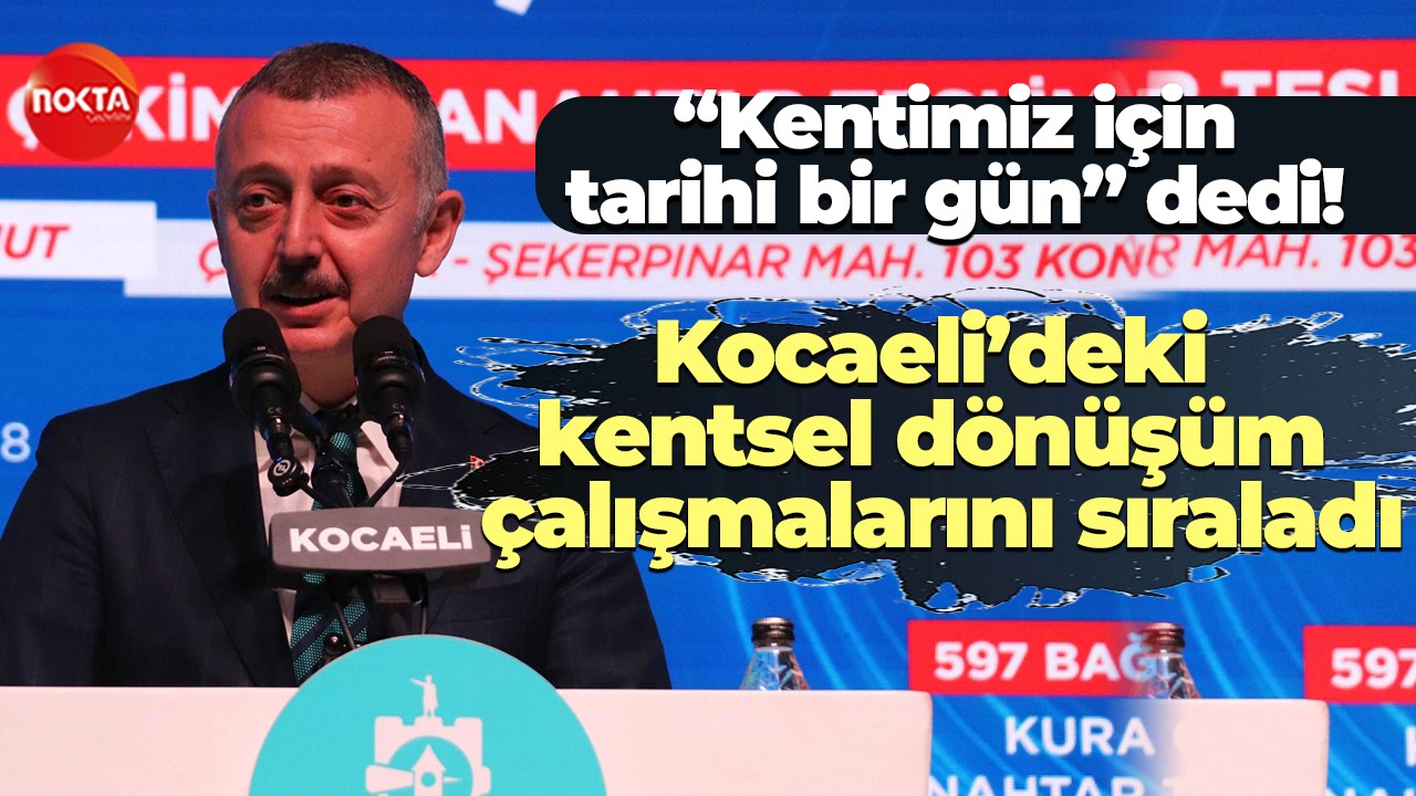 “Kentimiz için tarihi bir gün” dedi! Kocaeli’deki kentsel dönüşüm çalışmalarını sıraladı