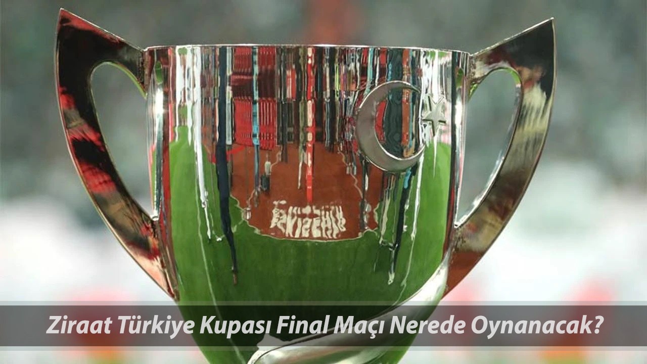 Ziraat Türkiye Kupası Finali Ne Zaman? TFF Ziraat Türkiye Kupası Finali Nerede Yapılacak?