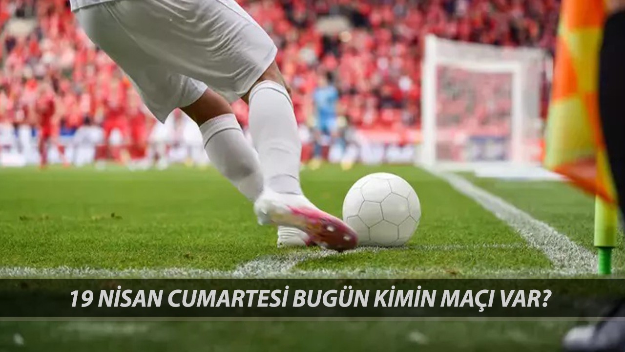 Bugün Kimin Maçı Var 19 Nisan 2025 Cumartesi: Bugün Maç Var Mı, Hangi Maçlar Var?
