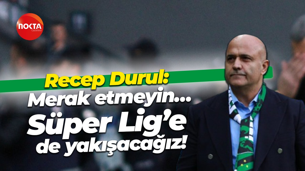 Recep Durul: Merak etmeyin… Süper Lig’e de yakışacağız!