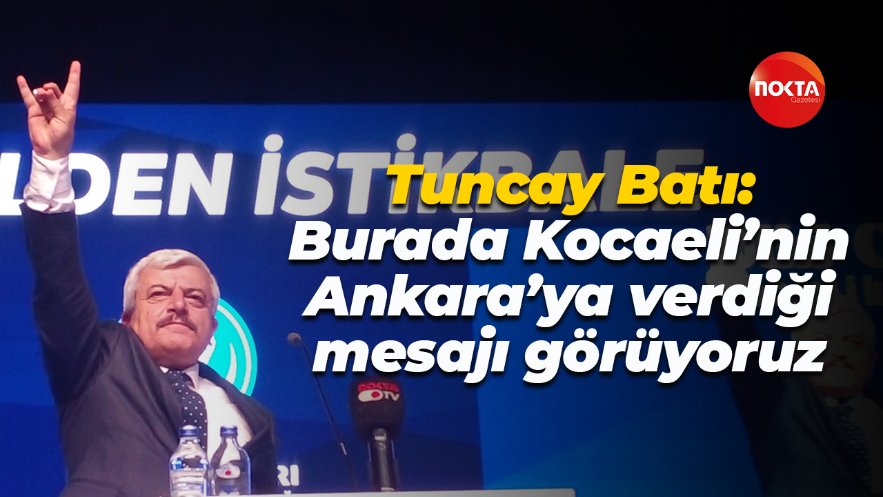Tuncay Batı: Burada Kocaeli’nin Ankara’ya verdiği mesajı görüyoruz