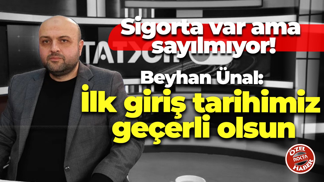 Sigorta var ama sayılmıyor! Beyhan Ünal: İlk giriş tarihimiz geçerli olsun