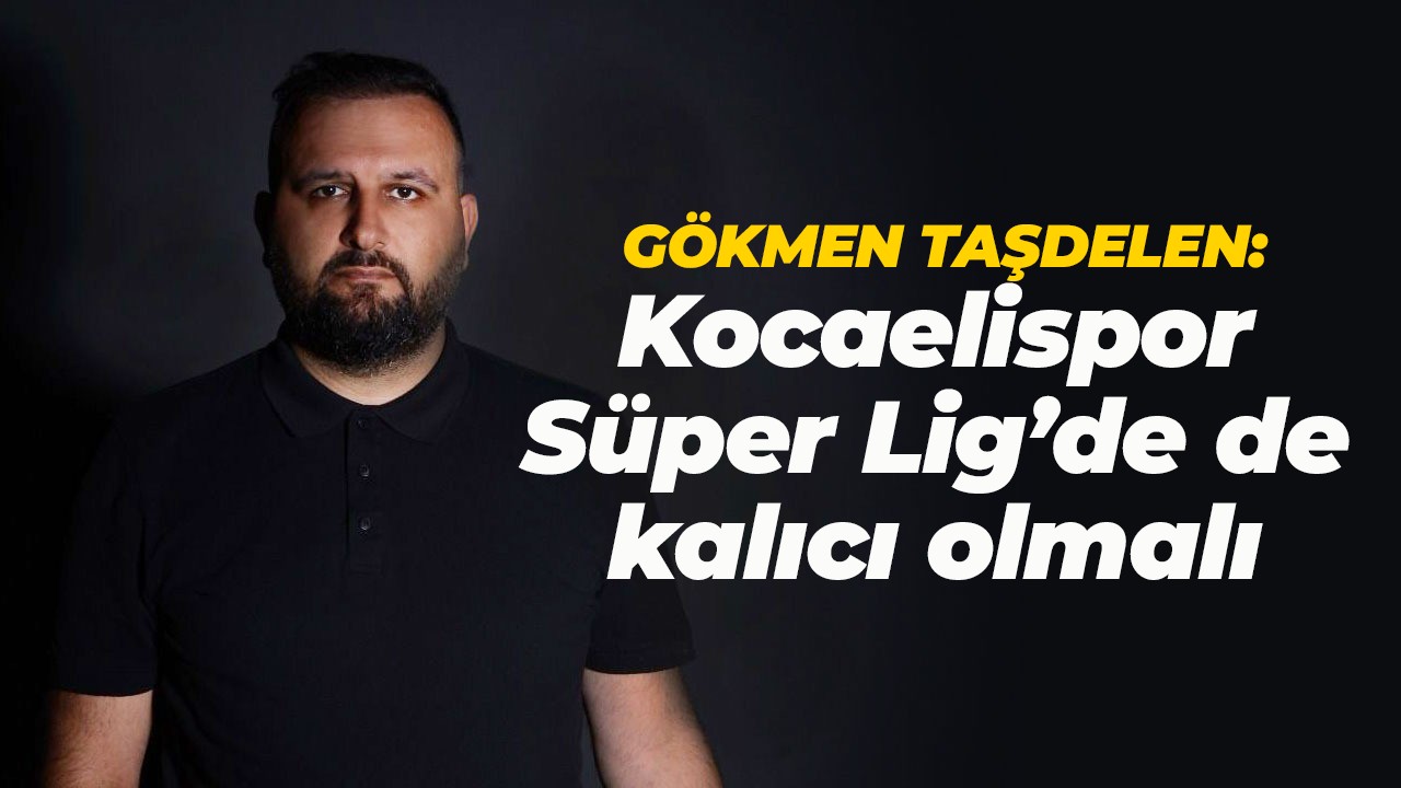 Gökmen Taşdelen: Kocaelispor, Süper Lig’de de kalıcı olmalı