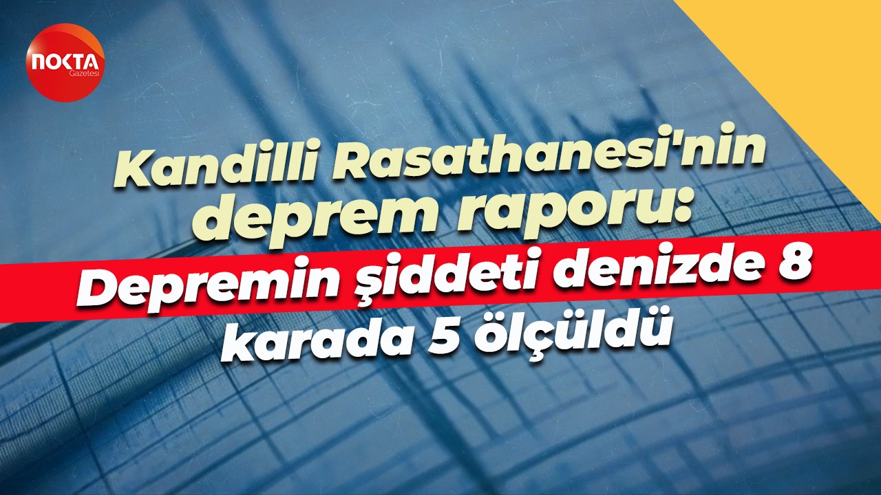 Kandilli Rasathanesi'nin deprem raporu: Depremin şiddeti denizde 8, karada 5 ölçüldü