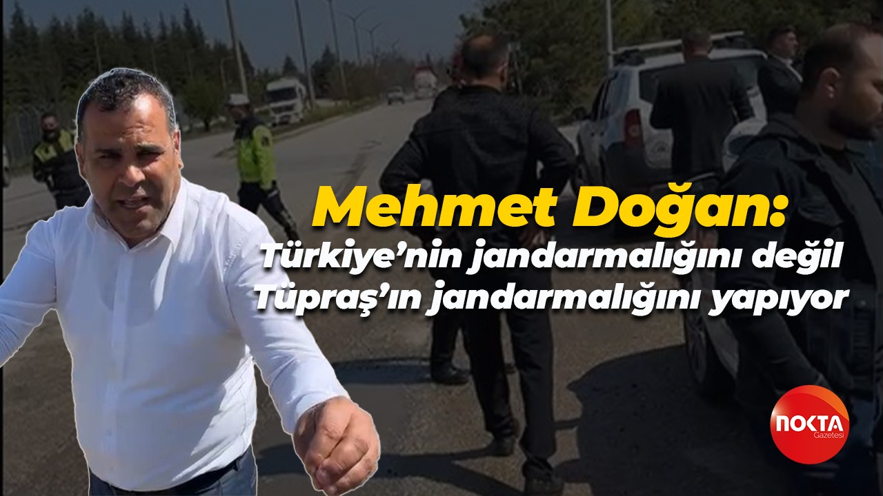 Mehmet Doğan: Türkiye’nin jandarmalığını değil Tüpraş’ın jandarmalığını yapıyor