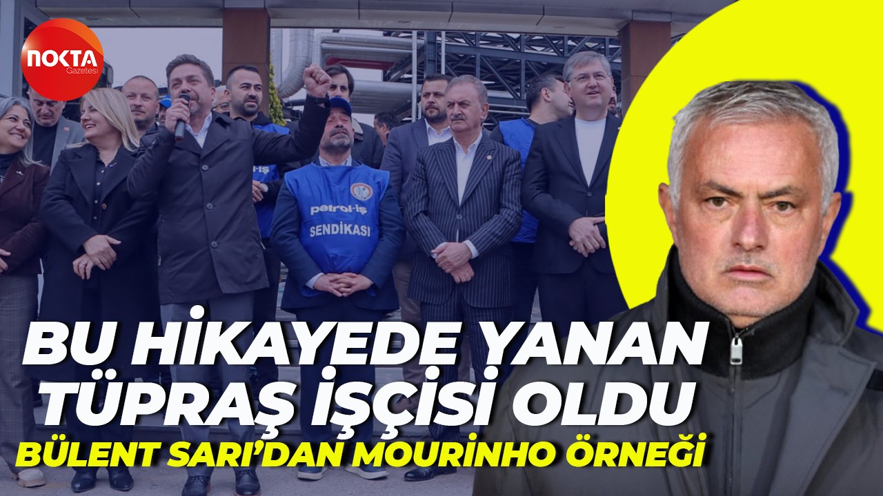 Bülent Sarı işçilerin durumunu Mourinho üzerinden anlattı: Tüpraş işçisine vermiyorlar!