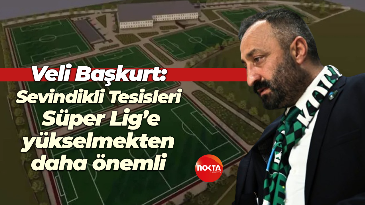 Veli Başkurt: Sevindikli Tesisleri, Süper Lig’e yükselmekten daha önemli