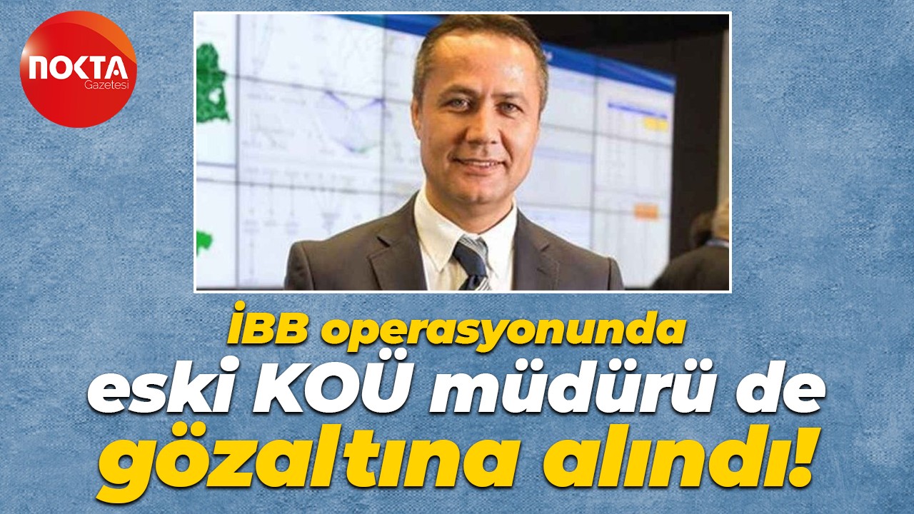 İBB operasyonunda eski KOÜ müdürü de gözaltına alındı!