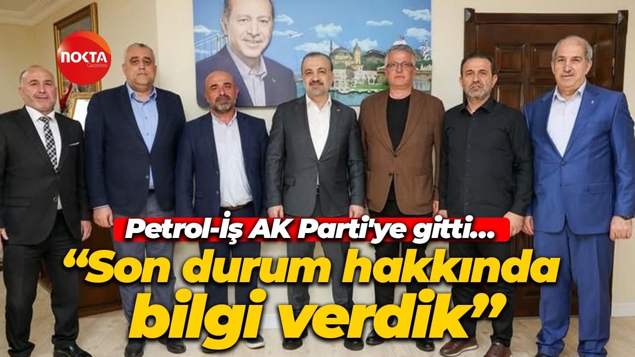 Petrol-İş AK Parti'ye gitti… “Son durum hakkında bilgi verdik”