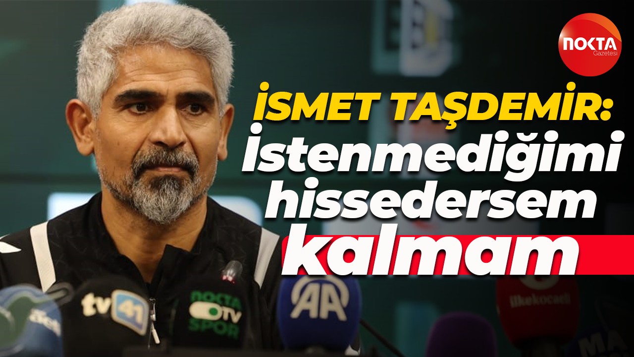 İsmet Taşdemir: İstenmediğimi hissedersem kalmam