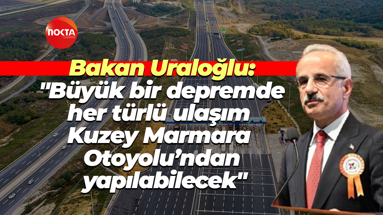 Bakan Uraloğlu: "Büyük bir depremde her türlü ulaşım Kuzey Marmara Otoyolu’ndan yapılabilecek"