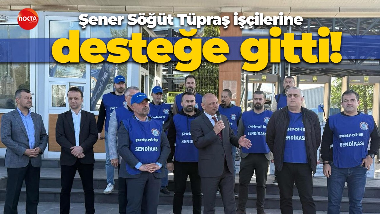 Şener Söğüt Tüpraş işçilerine desteğe gitti!