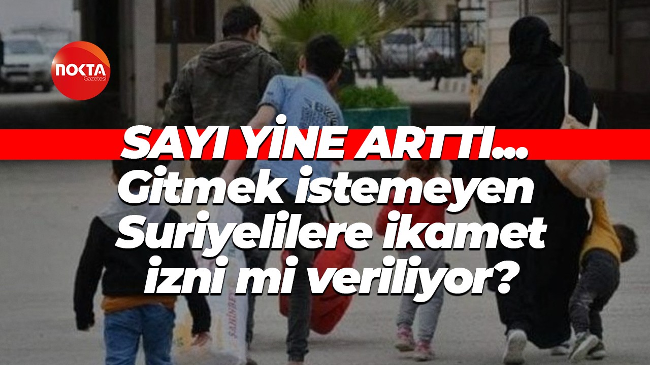 Sayı yine arttı… Gitmek istemeyen Suriyelilere ikamet izni mi veriliyor?