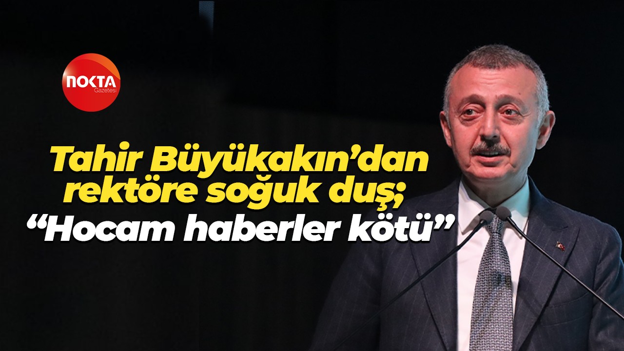 Tahir Büyükakın’dan rektöre soğuk duş; “Hocam haberler kötü”