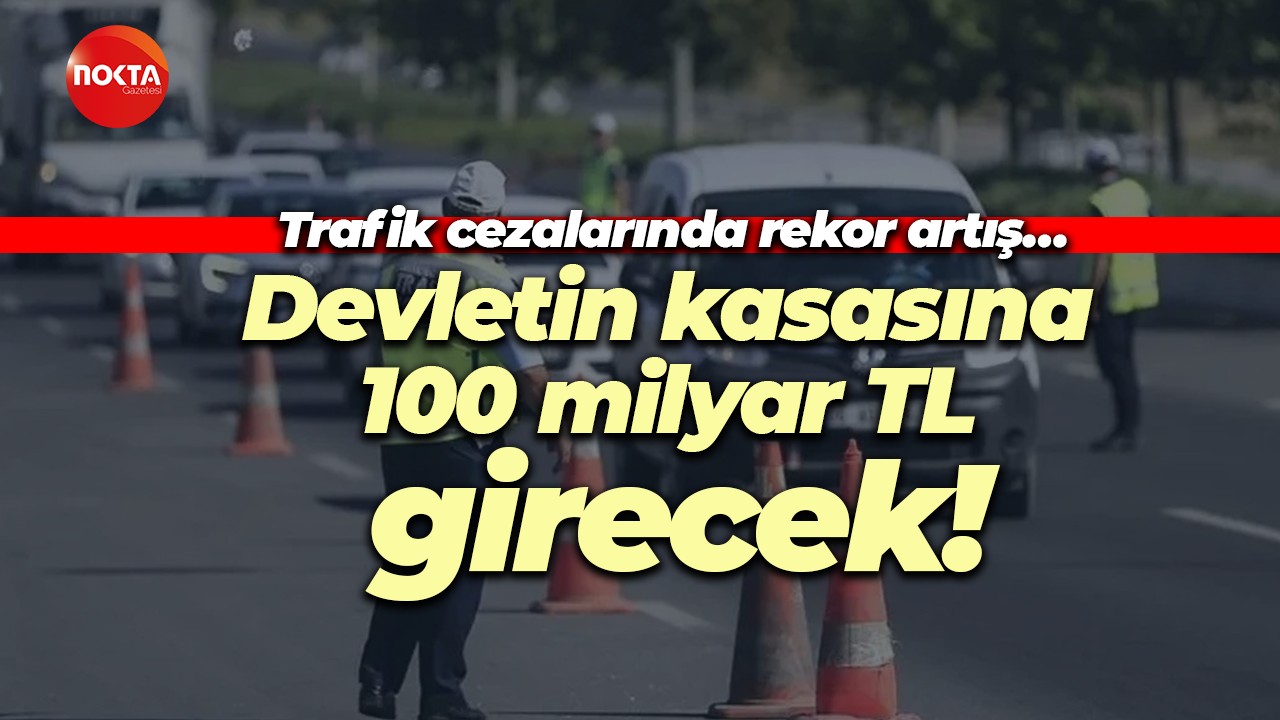 Trafik cezalarında rekor artış… Devletin kasasına 100 milyar TL girecek!