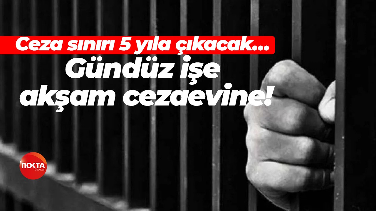 Ceza sınırı 5 yıla çıkacak… Gündüz işe, akşam cezaevine!