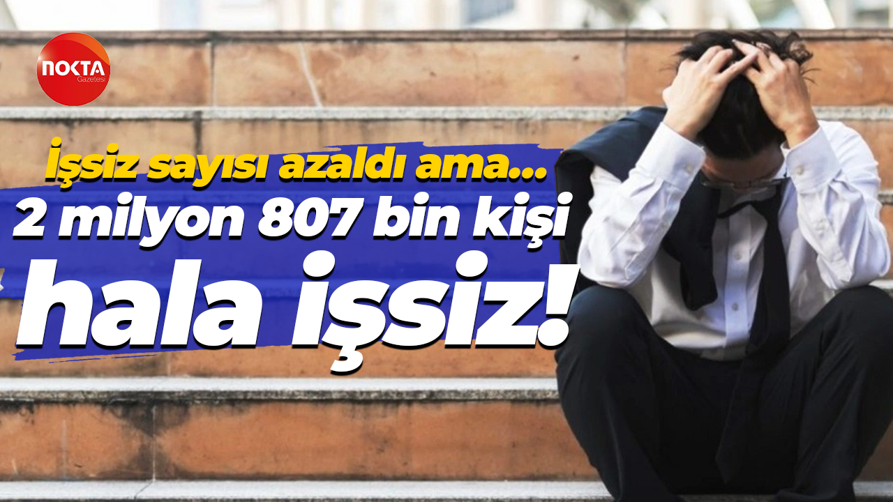 İşsiz sayısı azaldı ama… 2 milyon 807 bin kişi hala işsiz!