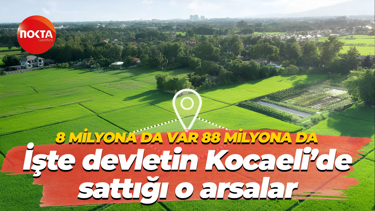 8 milyona da var 88 milyona da… İşte devletin Kocaeli’de sattığı o arsalar