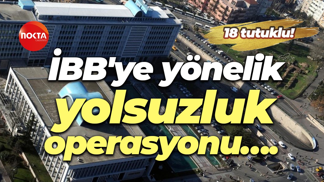 İBB'ye yönelik 2. dalga yolsuzluk operasyonu…. 18 kişi tutuklandı!