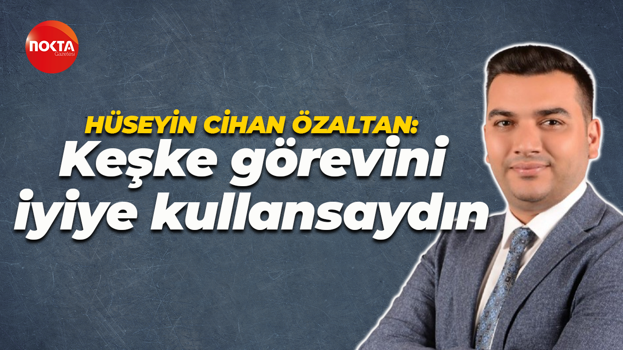 Hüseyin Cihan Özaltan: Keşke görevini iyiye kullansaydın