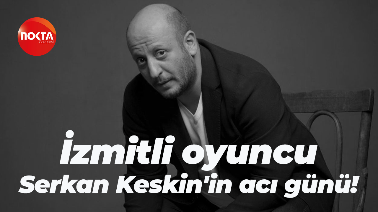 İzmitli ünlü oyuncu Serkan Keskin'in acı günü!