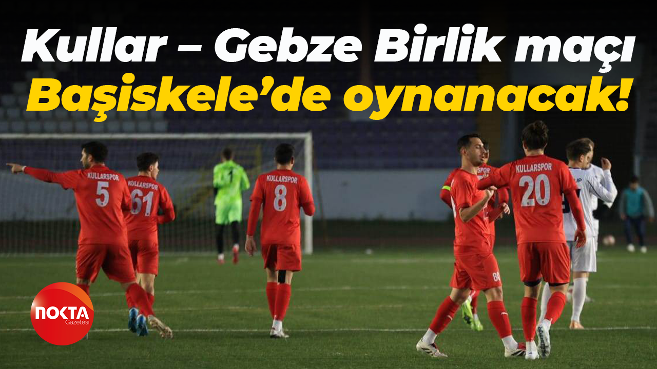Kullar – Gebze Birlik maçı Başiskele’de oynanacak!
