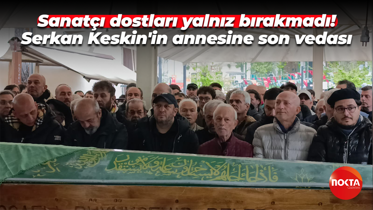 Sanatçı dostları yalnız bırakmadı! Serkan Keskin'in annesine son vedası