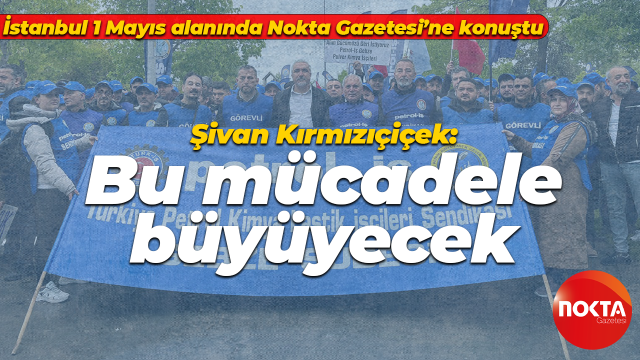 İstanbul 1 Mayıs alanında Nokta Gazetesi’ne konuştu; Şivan Kırmızıçiçek: Bu mücadele büyüyecek