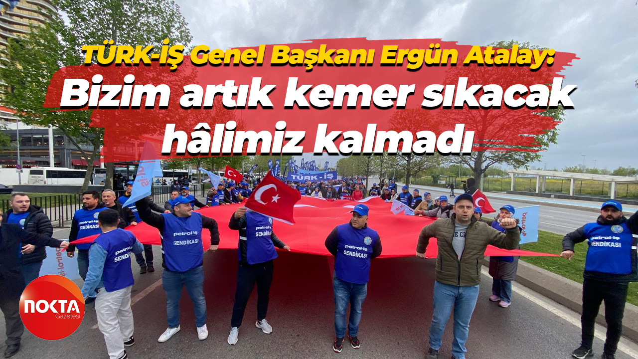 TÜRK-İŞ Genel Başkanı Ergün Atalay: Bizim artık kemer sıkacak hâlimiz kalmadı
