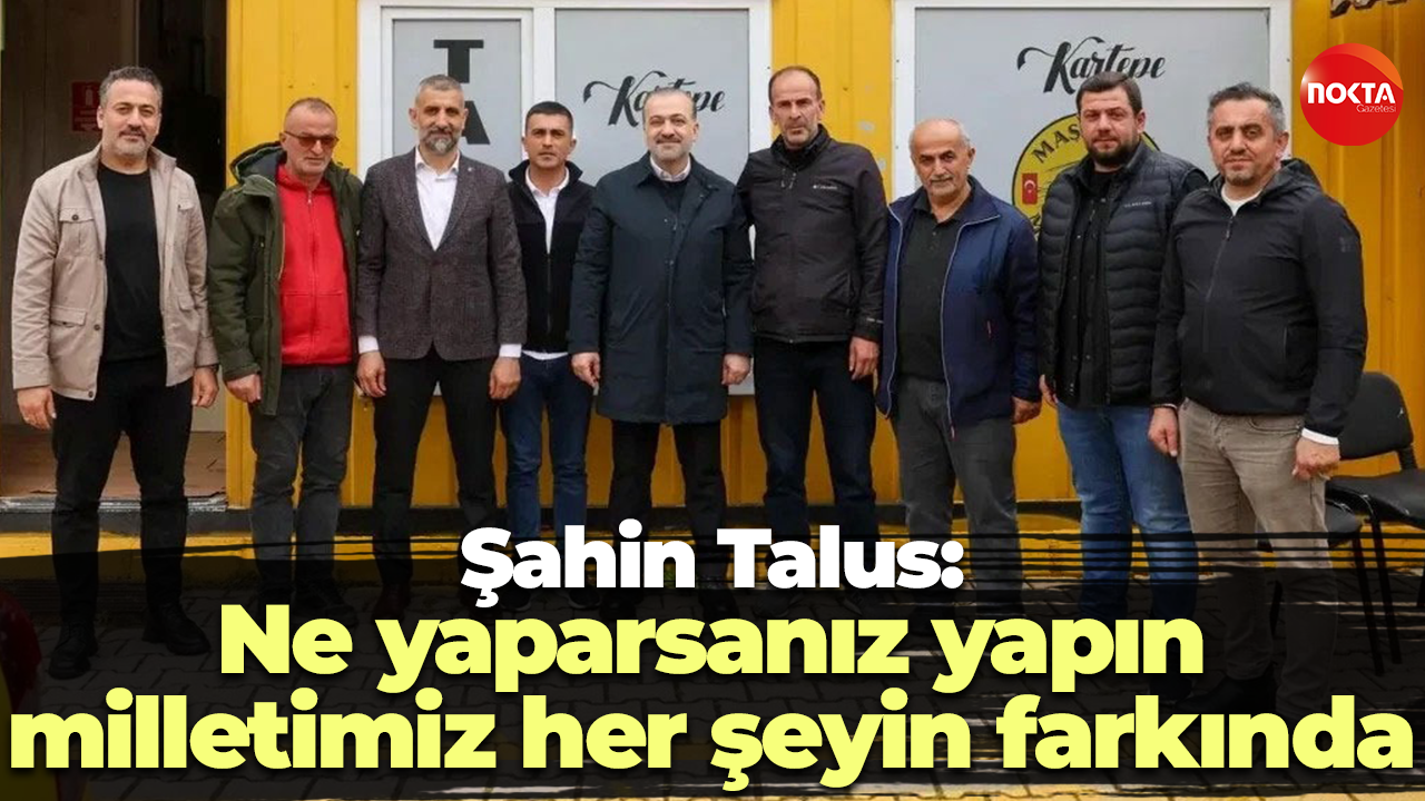 Şahin Talus: Ne yaparsanız yapın, milletimiz her şeyin farkında