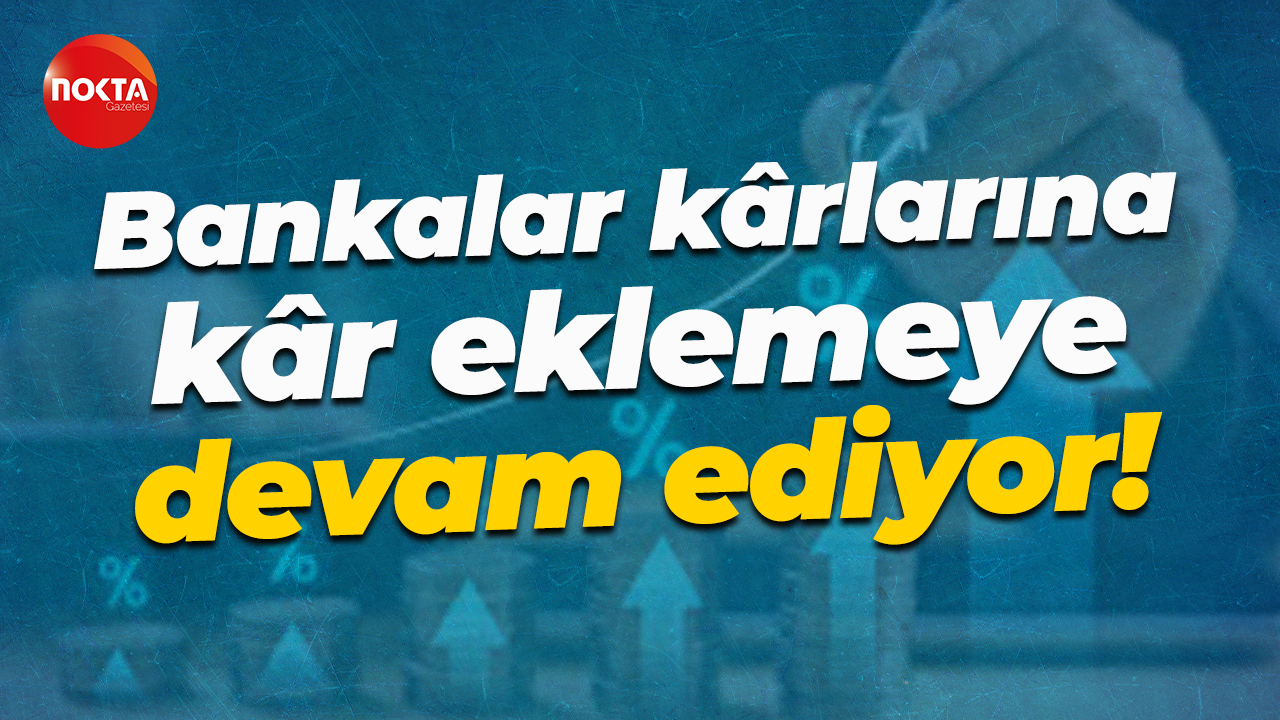 Bankalar kârlarına kâr eklemeye devam ediyor!
