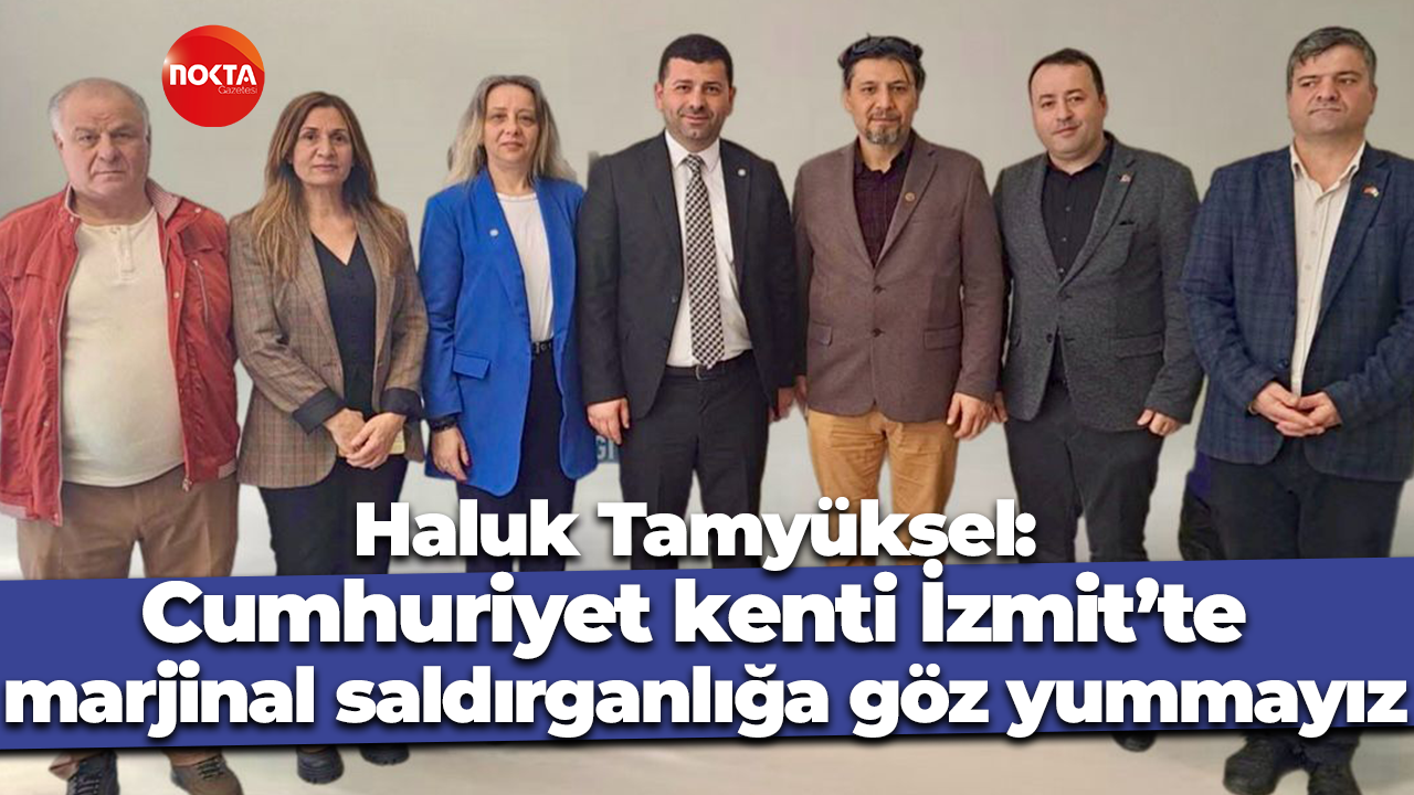 Haluk Tamyüksel: Cumhuriyet kenti İzmit’te marjinal saldırganlığa göz yummayız