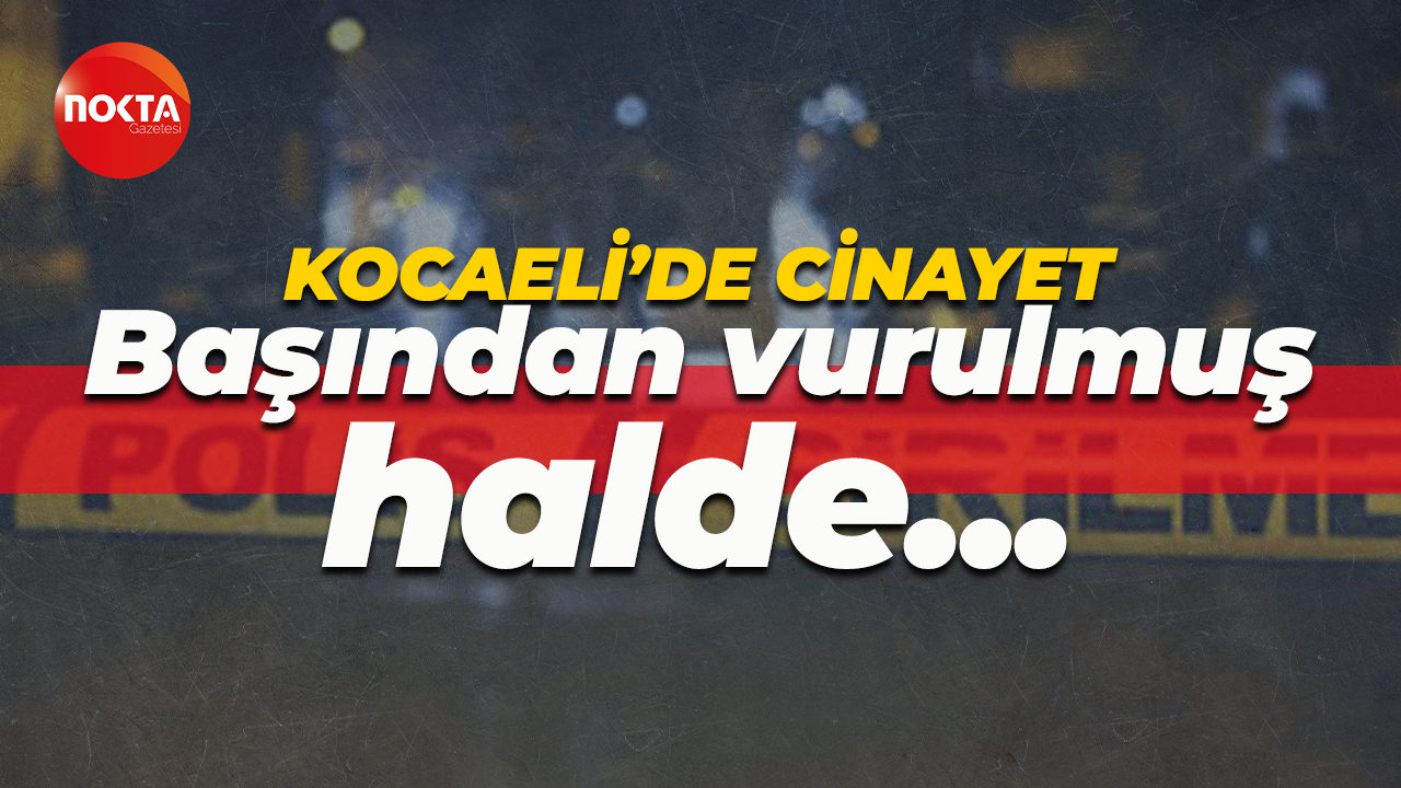 Kocaeli'de cinayet! Başından vurulmuş halde bulundu