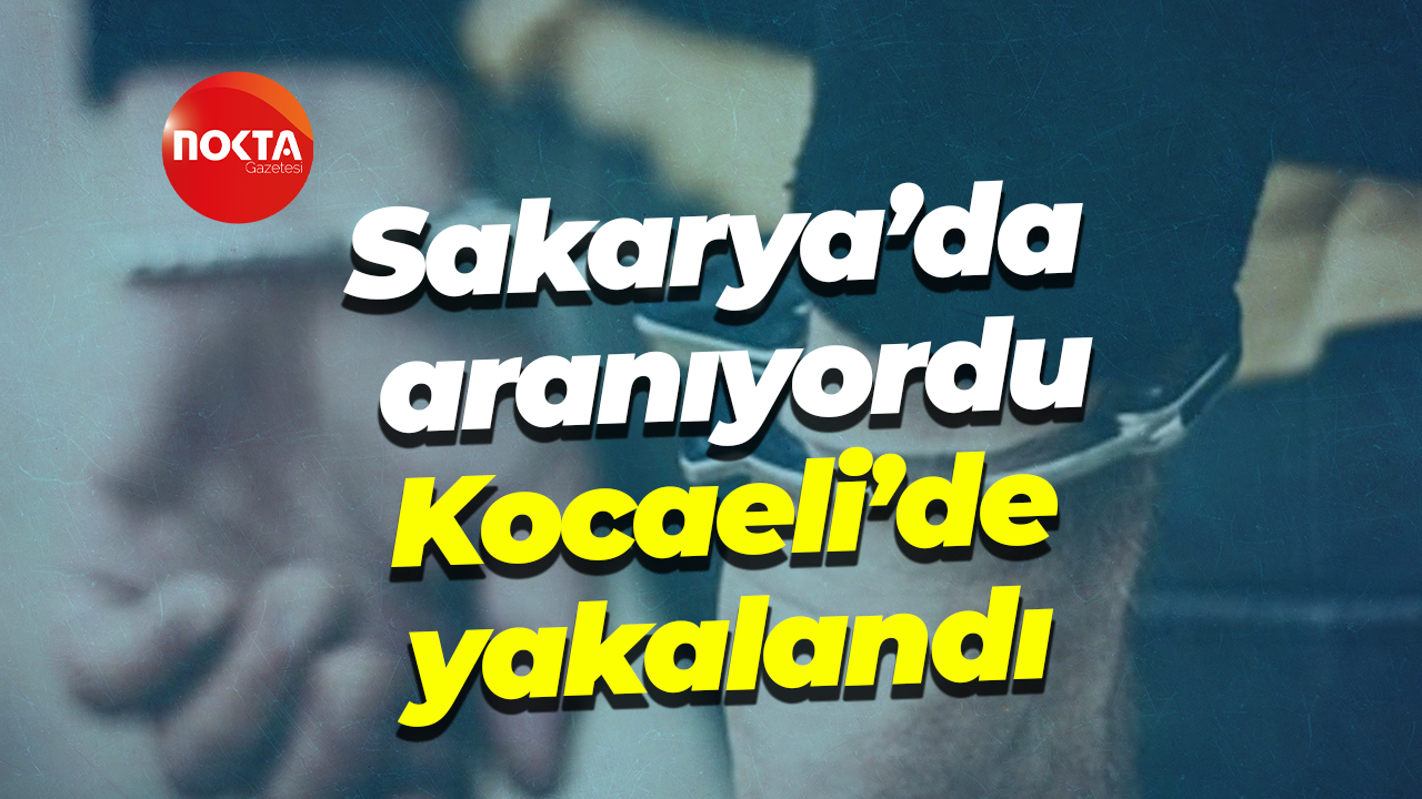 Sakarya’da aranıyordu, Kocaeli’de yakalandı