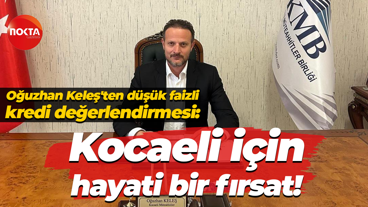 Oğuzhan Keleş'ten düşük faizli kredi değerlendirmesi: Kocaeli için hayati bir fırsat!
