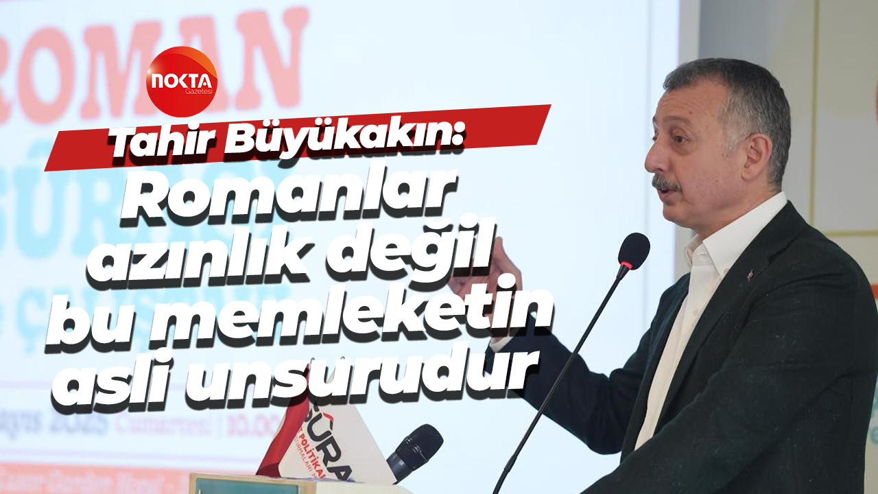 Tahir Büyükakın: Romanlar azınlık değil bu memleketin asli unsurudur
