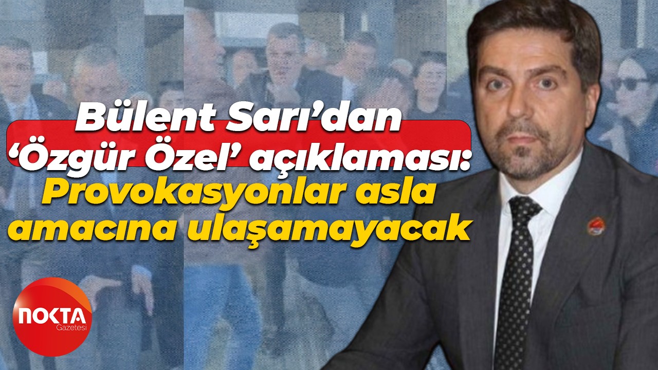 Bülent Sarı’dan ‘Özgür Özel’ açıklaması: Provokasyonlar asla amacına ulaşamayacak