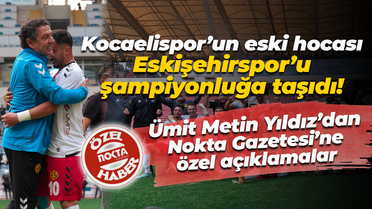 Kocaelispor’un eski hocası, Eskişehirspor’u şampiyonluğa taşıdı! Nokta Gazetesi’ne özel açıklamalar