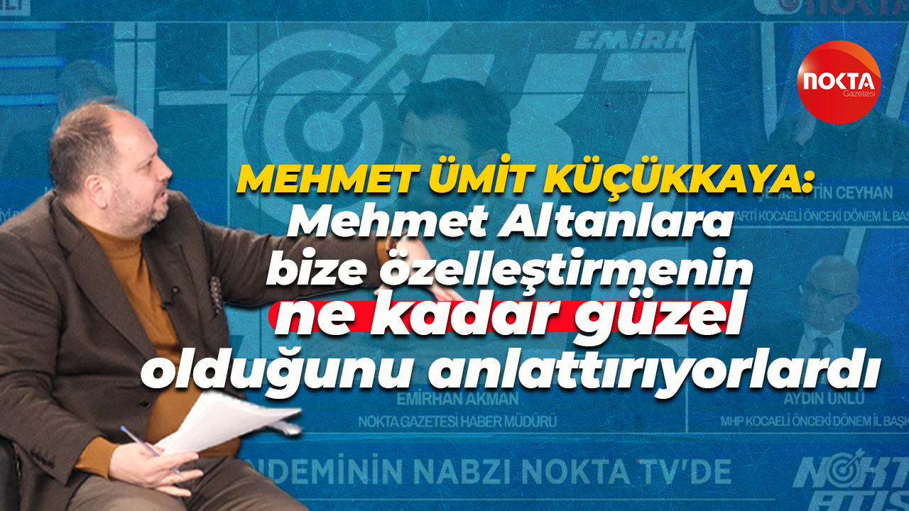 Mehmet Ümit Küçükkaya: Mehmet Altanlara özelleştirmenin ne kadar güzel olduğunu anlattırıyorlardı
