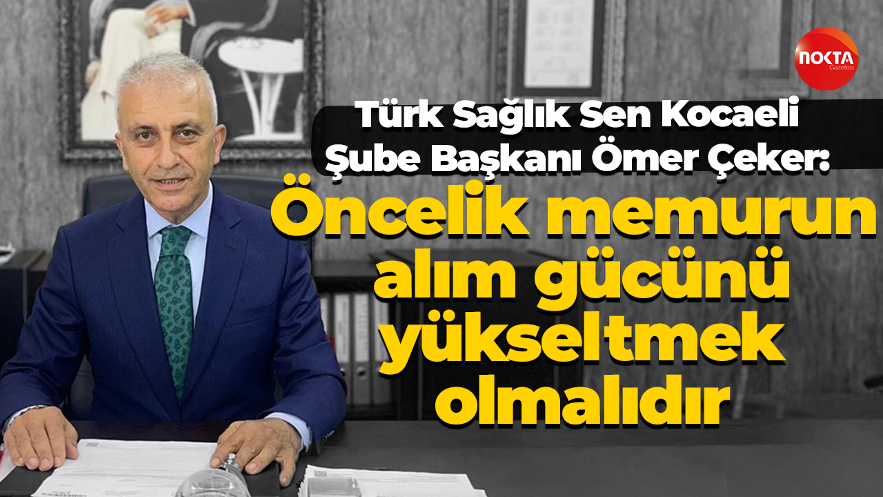 Türk Sağlık Sen Kocaeli Şube Başkanı Ömer Çeker: Öncelik memurun alım gücünü yükseltmek olmalıdır