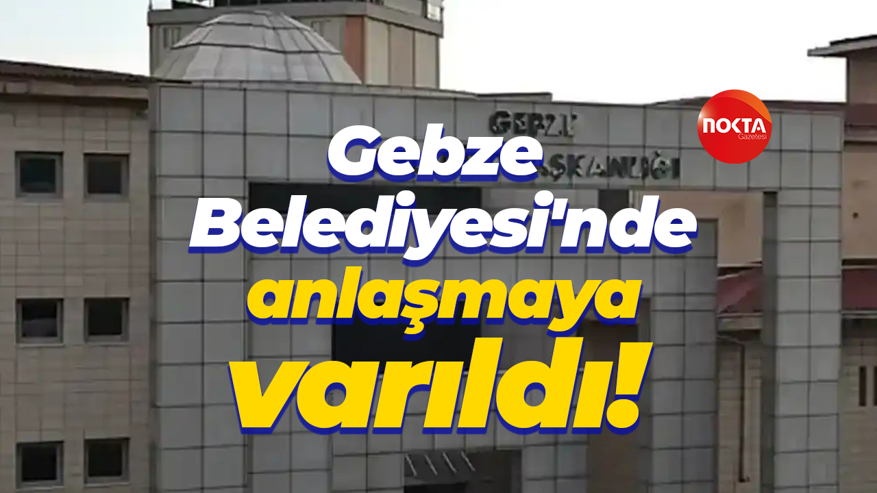 Gebze Belediyesi'nde anlaşmaya varıldı!