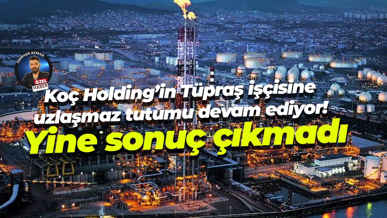 Koç Holding’in Tüpraş işçisine uzlaşmaz tutumu devam ediyor! Yine sonuç çıkmadı