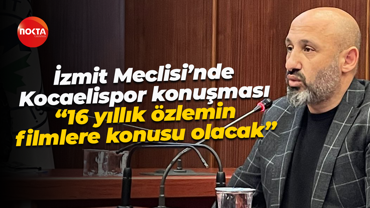 İzmit Meclisi’nde Kocaelispor konuşması; “16 yıllık özlemin filmlere konusu olacak”