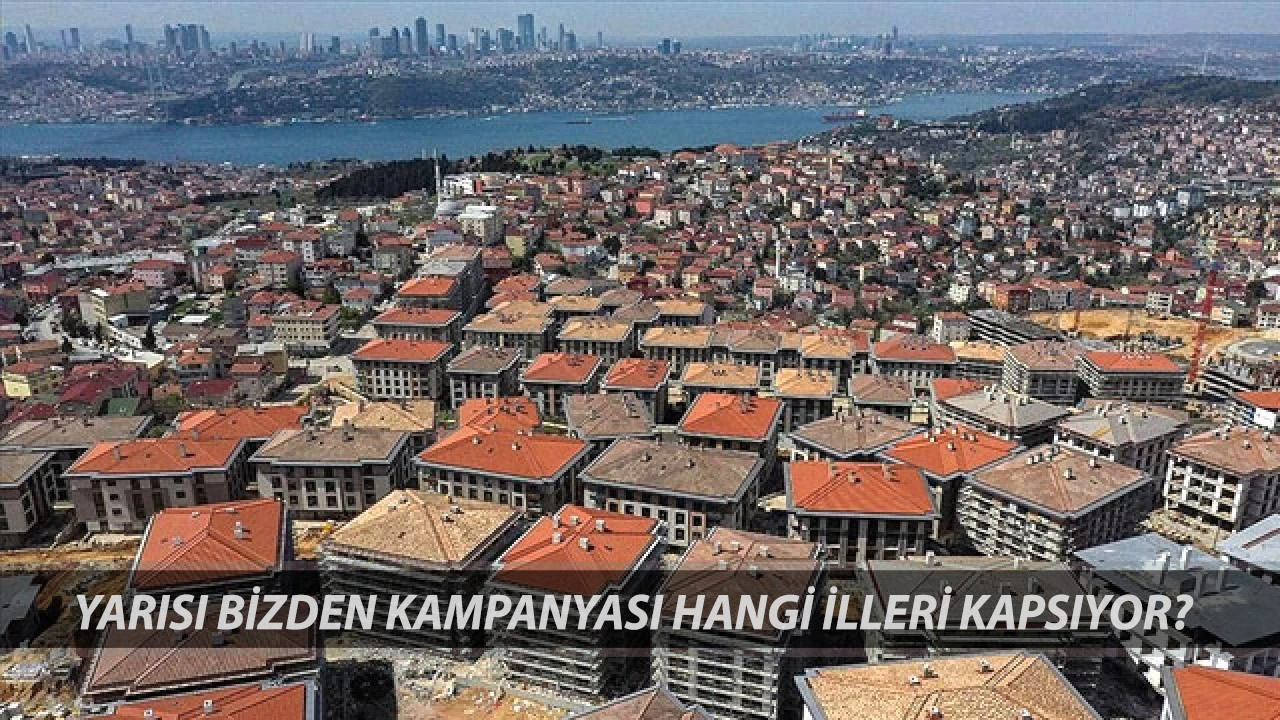 YARISI BİZDEN KAMPANYASI HANGİ İLLERİ KAPSIYOR? Kentsel Dönüşüm Yarısı Bizden Kampanyası Başvuru