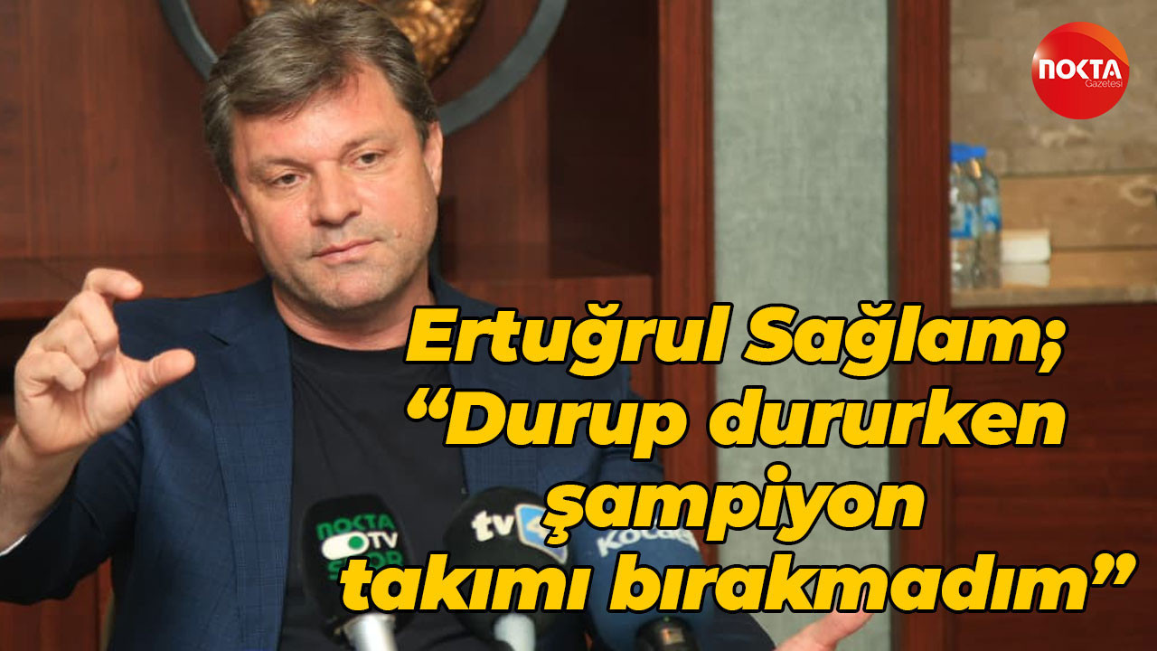Ertuğrul Sağlam; “Durup dururken şampiyon takımı bırakmadım”