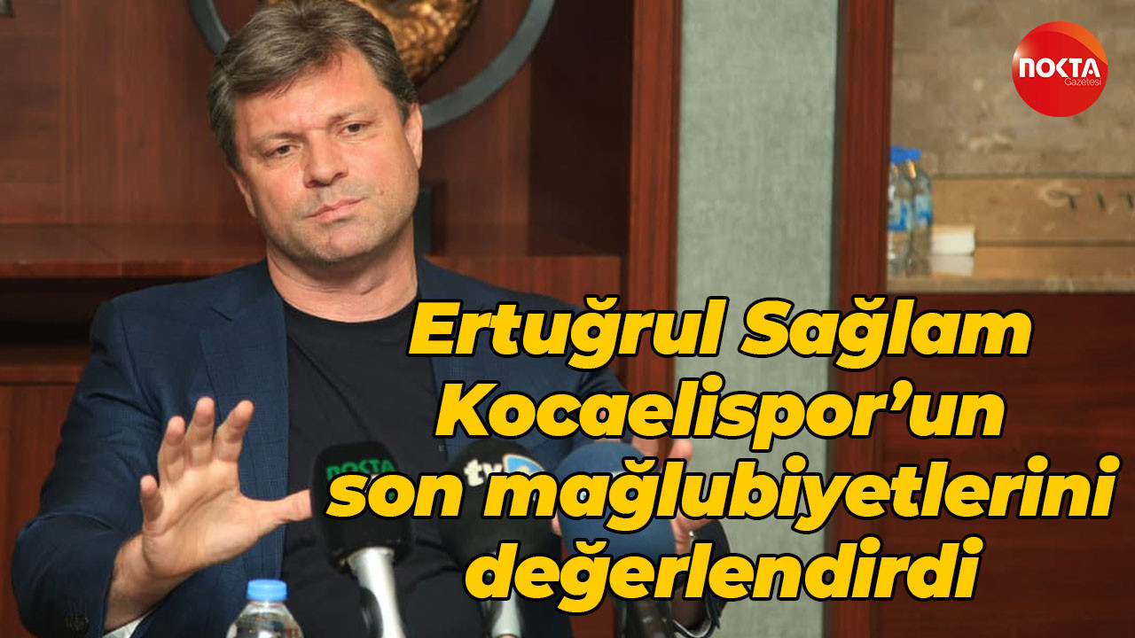 Ertuğrul Sağlam, Kocaelispor’un son mağlubiyetlerini değerlendirdi
