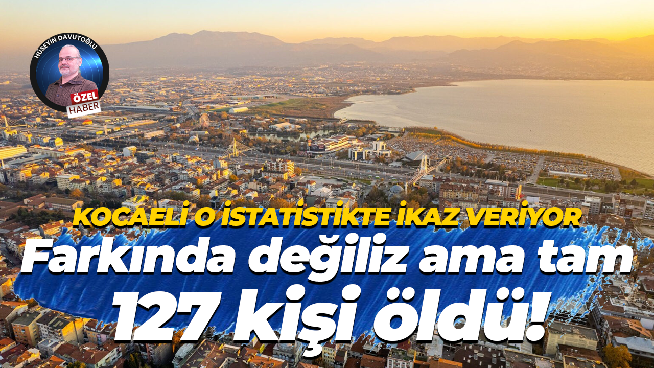 Kocaeli o istatistikte ikaz veriyor… Farkında değiliz ama tam 127 kişi öldü!